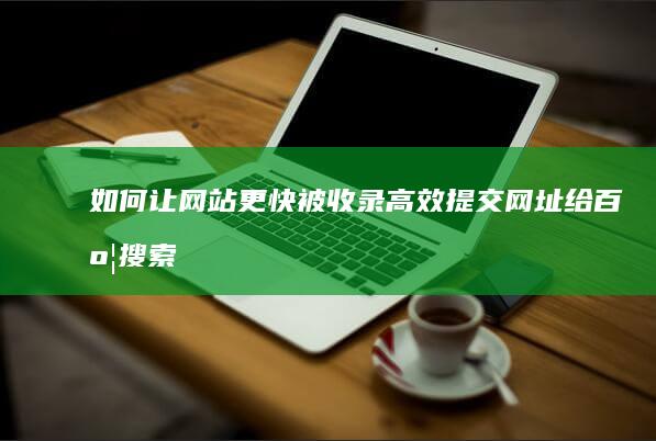 如何让网站更快被收录：高效提交网址给百度搜索引擎